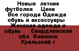 Новые, летние футболки  › Цена ­ 500 - Все города Одежда, обувь и аксессуары » Женская одежда и обувь   . Свердловская обл.,Каменск-Уральский г.